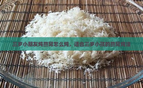 三岁小朋友炖燕窝怎么炖，适合三岁小孩的燕窝炖法