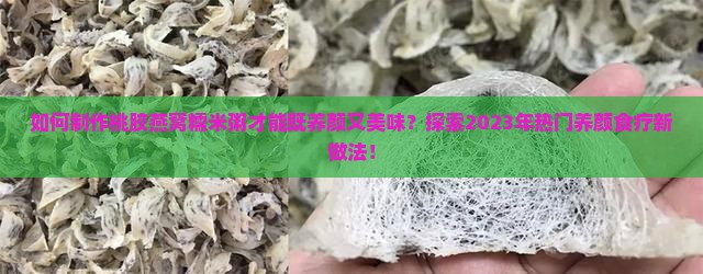 如何制作桃胶燕窝糯米粥才能既养颜又美味？探索2023年热门养颜食疗新做法！