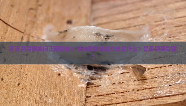 夏天燕窝果如何正确保存？延长保鲜期的方法是什么？是否需要冷藏？
