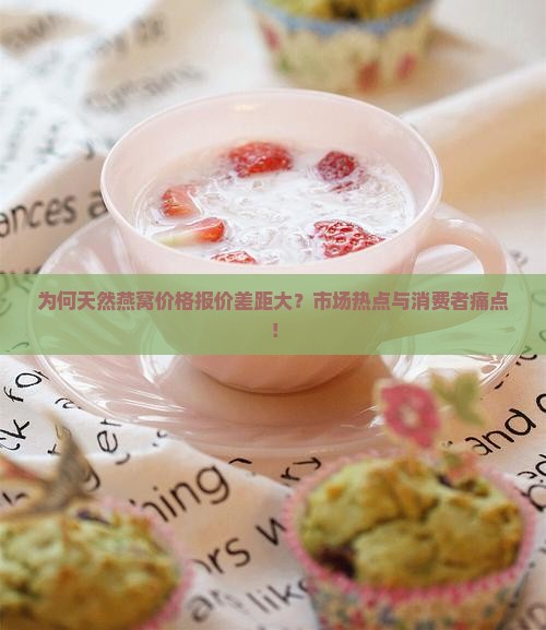 为何天然燕窝价格报价差距大？市场热点与消费者痛点！