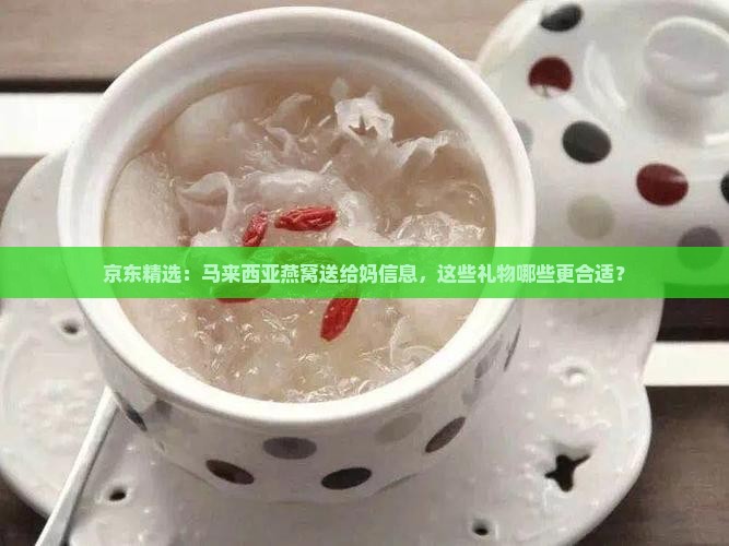 京东精选：马来西亚燕窝送给妈信息，这些礼物哪些更合适？
