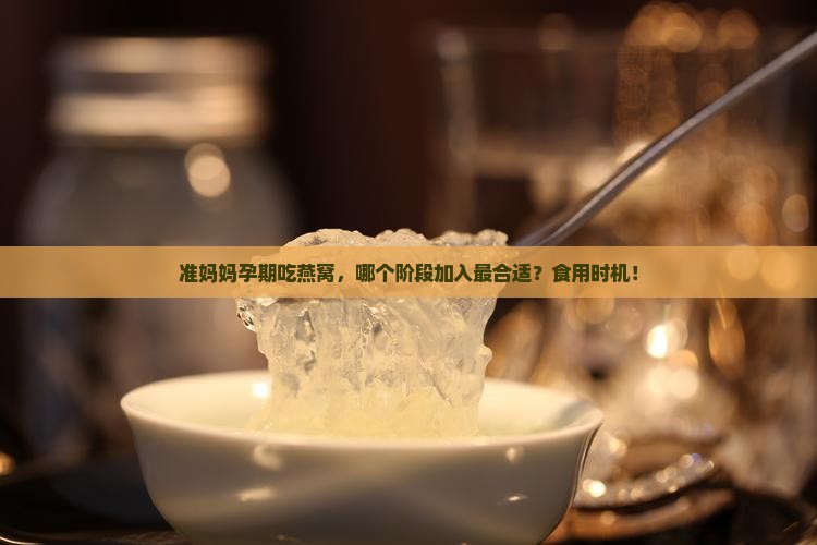 准妈妈孕期吃燕窝，哪个阶段加入最合适？食用时机！