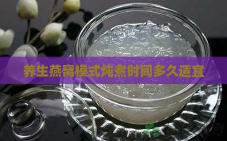 养生燕窝模式炖煮时间多久适宜