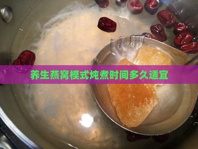 养生燕窝模式炖煮时间多久适宜