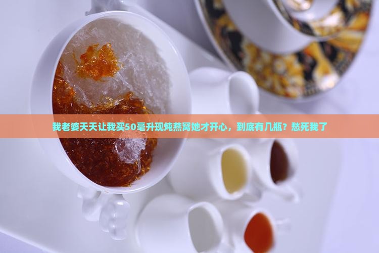 我老婆天天让我买50毫升现炖燕窝她才开心，到底有几瓶？愁死我了