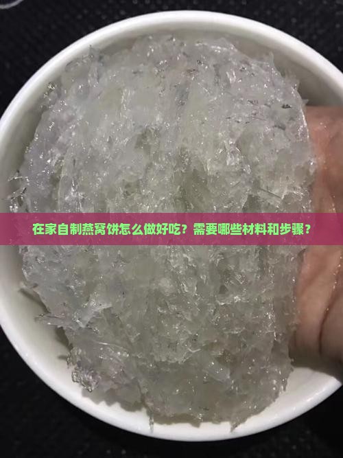 在家自制燕窝饼怎么做好吃？需要哪些材料和步骤？