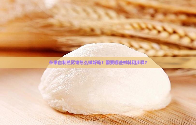 在家自制燕窝饼怎么做好吃？需要哪些材料和步骤？