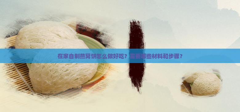 在家自制燕窝饼怎么做好吃？需要哪些材料和步骤？