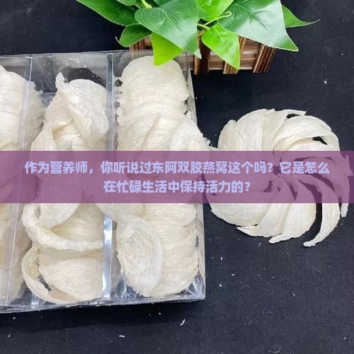 作为营养师，你听说过东阿双胶燕窝这个吗？它是怎么在忙碌生活中保持活力的？