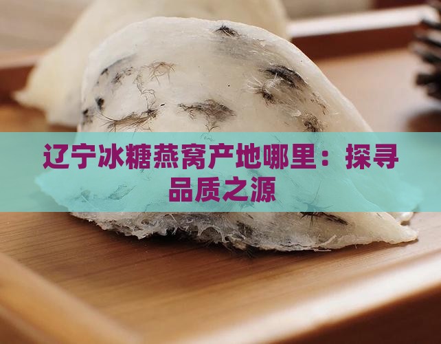 辽宁冰糖燕窝产地哪里：探寻品质之源