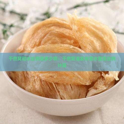 干燕窝和水比例是多少啊：干燕窝泡发所需水量及比例计算