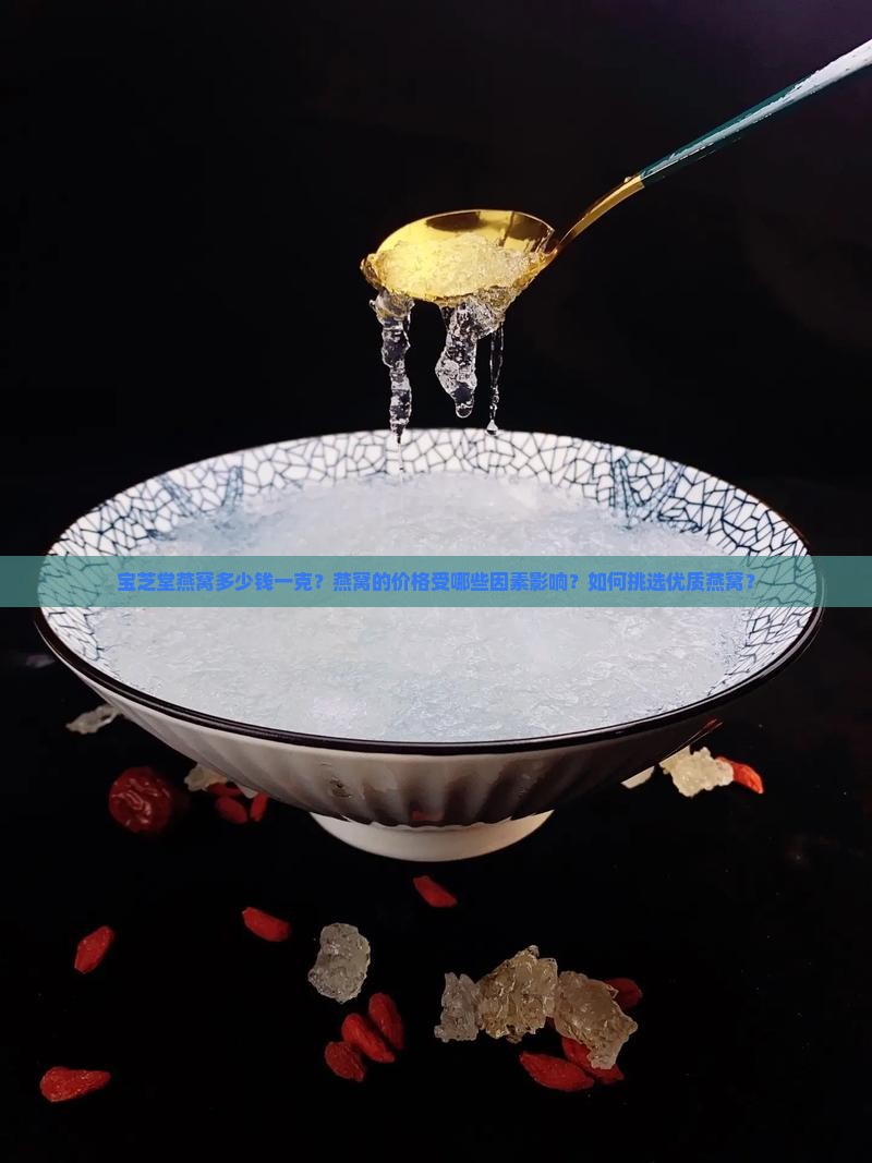 宝芝堂燕窝多少钱一克？燕窝的价格受哪些因素影响？如何挑选优质燕窝？