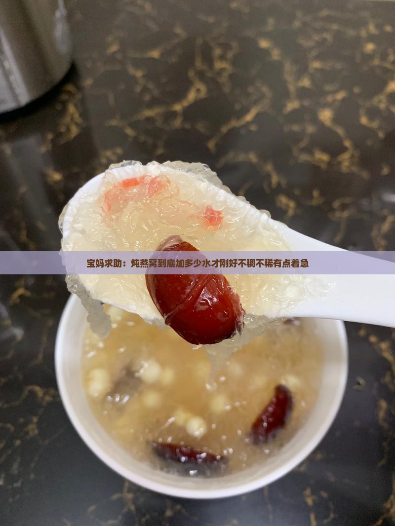 宝妈求助：炖燕窝到底加多少水才刚好不稠不稀有点着急