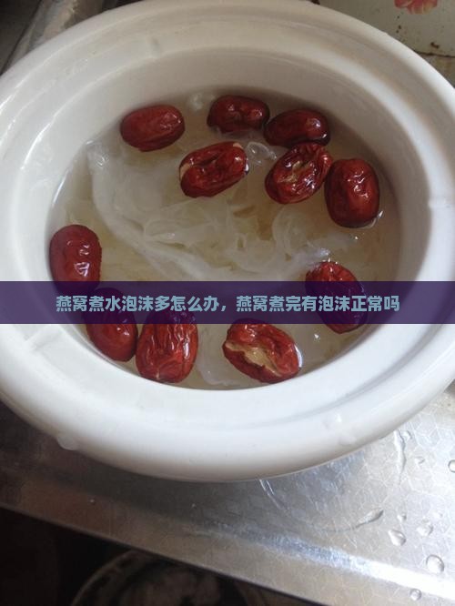 燕窝煮水泡沫多怎么办，燕窝煮完有泡沫正常吗
