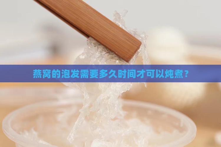 燕窝的泡发需要多久时间才可以炖煮？