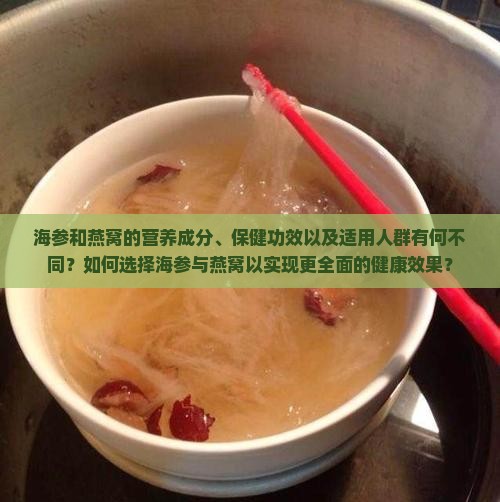 海参和燕窝的营养成分、保健功效以及适用人群有何不同？如何选择海参与燕窝以实现更全面的健康效果？