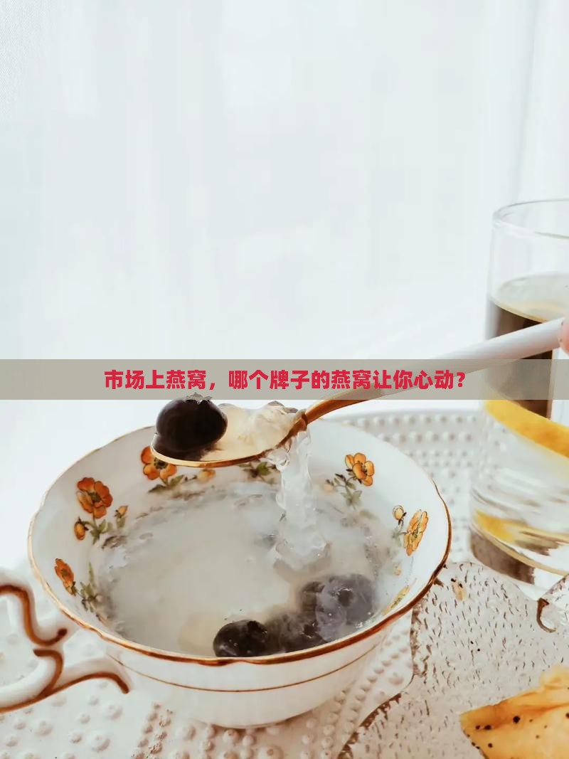 市场上燕窝，哪个牌子的燕窝让你心动？