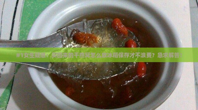 #1女生疑惑：买回来的干燕窝怎么放冰箱保存才不浪费？急求解答！