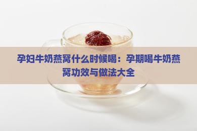 孕妇牛奶燕窝什么时候喝：孕期喝牛奶燕窝功效与做法大全