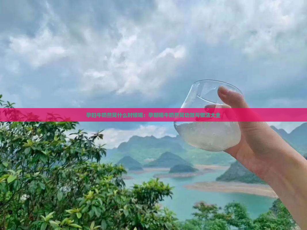 孕妇牛奶燕窝什么时候喝：孕期喝牛奶燕窝功效与做法大全