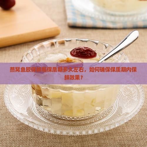 燕窝鱼胶保鲜瓶保质期多久左右，如何确保保质期内保鲜效果？