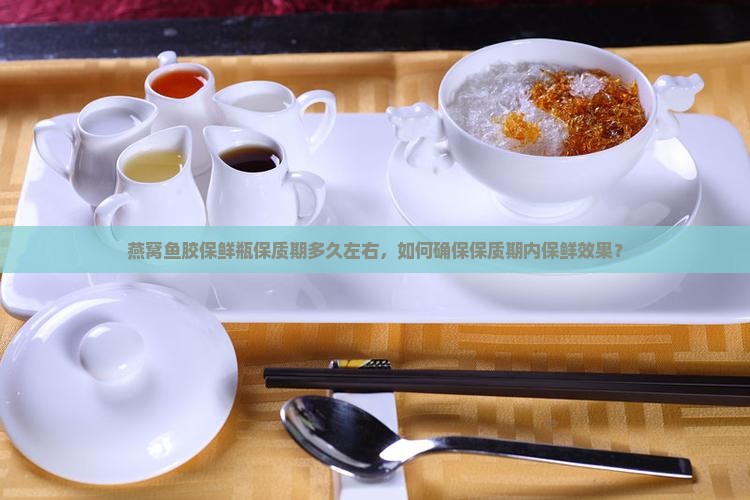 燕窝鱼胶保鲜瓶保质期多久左右，如何确保保质期内保鲜效果？