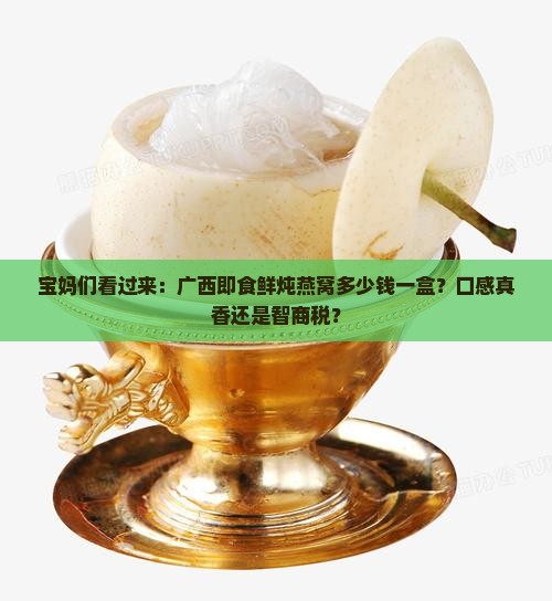 宝妈们看过来：广西即食鲜炖燕窝多少钱一盒？口感真香还是智商税？