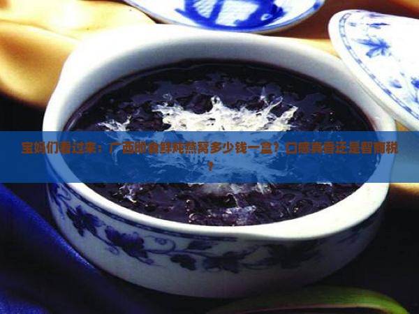 宝妈们看过来：广西即食鲜炖燕窝多少钱一盒？口感真香还是智商税？