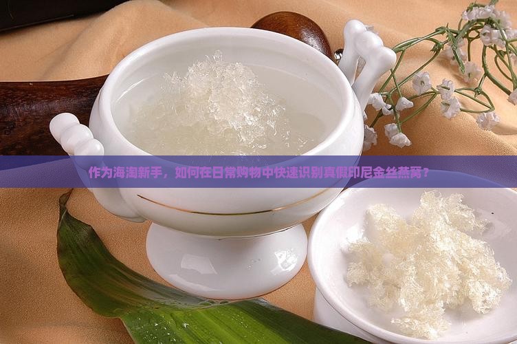 作为海淘新手，如何在日常购物中快速识别真假印尼金丝燕窝？