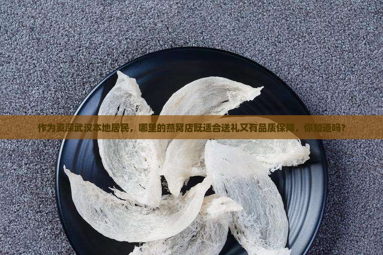 作为资深武汉本地居民，哪里的燕窝店既适合送礼又有品质保障，你知道吗？