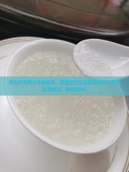 作为资深武汉本地居民，哪里的燕窝店既适合送礼又有品质保障，你知道吗？