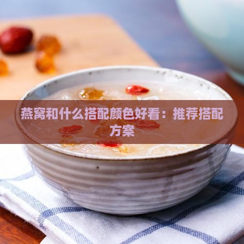 燕窝和什么搭配颜色好看：推荐搭配方案