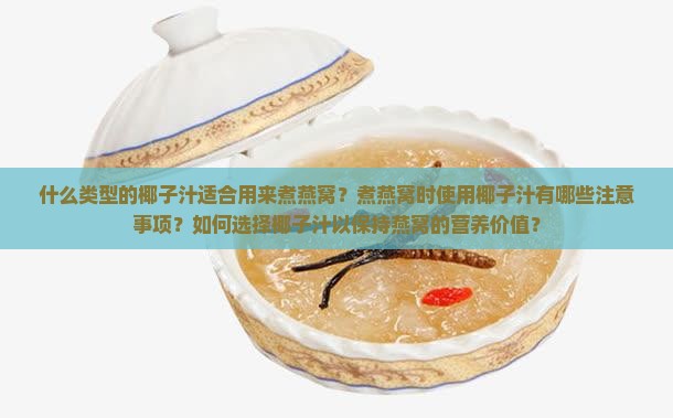 什么类型的椰子汁适合用来煮燕窝？煮燕窝时使用椰子汁有哪些注意事项？如何选择椰子汁以保持燕窝的营养价值？