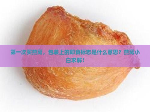 第一次买燕窝，包装上的即食标志是什么意思？燕窝小白求解！
