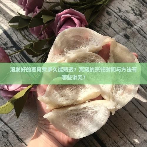 泡发好的燕窝煮多久能熟透？燕窝的烹饪时间与方法有哪些讲究？