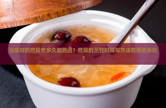 泡发好的燕窝煮多久能熟透？燕窝的烹饪时间与方法有哪些讲究？