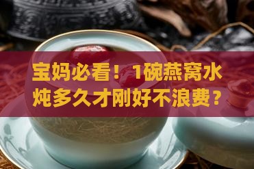 宝妈必看！1碗燕窝水炖多久才刚好不浪费？