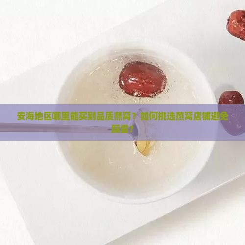 安海地区哪里能买到品质燕窝？如何挑选燕窝店铺避免踩雷？