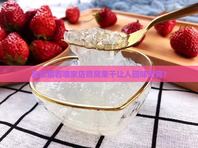 盐城藏着哪家店燕窝果干让人回味无穷？