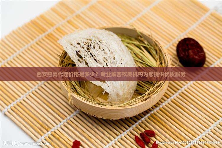 西安燕窝代理价格是多少？专业解答权威机构为您提供优质服务