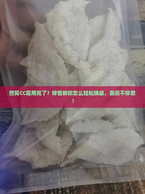 燕窝CC霜用完了？梓皙教你怎么轻松换装，美丽不停歇！