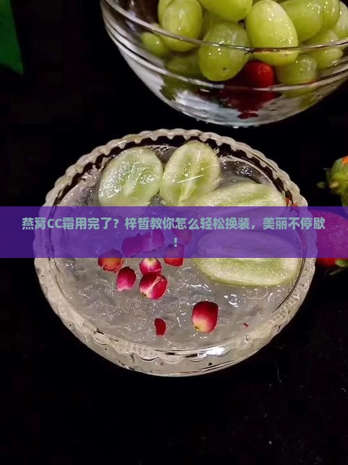 燕窝CC霜用完了？梓皙教你怎么轻松换装，美丽不停歇！