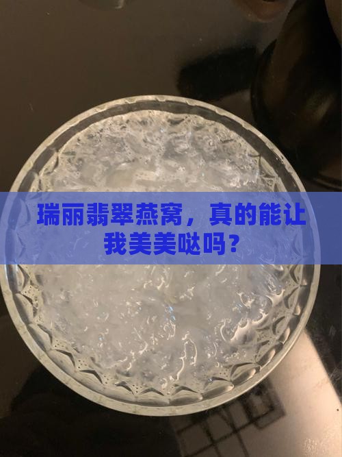 瑞丽翡翠燕窝，真的能让我美美哒吗？