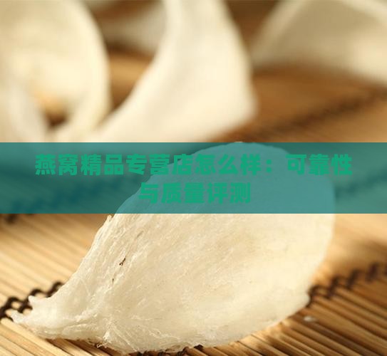 燕窝精品专营店怎么样：可靠性与质量评测