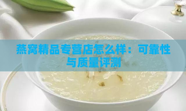 燕窝精品专营店怎么样：可靠性与质量评测