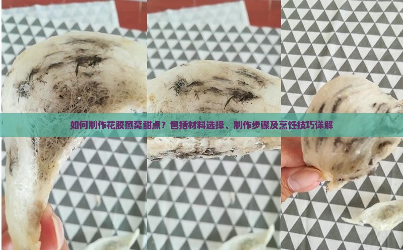 如何制作花胶燕窝甜点？包括材料选择、制作步骤及烹饪技巧详解