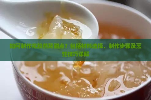 如何制作花胶燕窝甜点？包括材料选择、制作步骤及烹饪技巧详解
