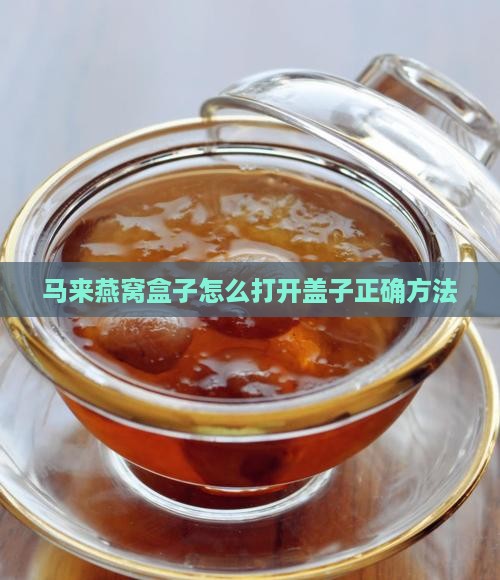 马来燕窝盒子怎么打开盖子正确方法