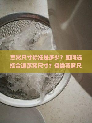 燕窝尺寸标准是多少？如何选择合适燕窝尺寸？各类燕窝尺寸对应的品质与价格差异分析？