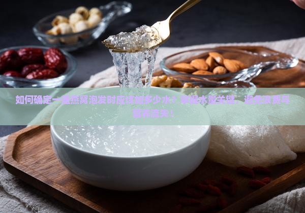 如何确定一盏燕窝泡发时应该加多少水？掌握水量关键，避免浪费与营养流失！